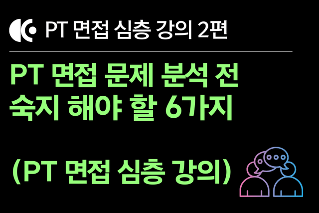 PT면접 강의 2편) PT면접 문제 분석을 위해 숙지해야 할 6가지(업로드 완료)
